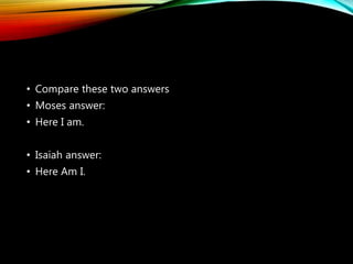• Compare these two answers
• Moses answer:
• Here I am.
• Isaiah answer:
• Here Am I.
 