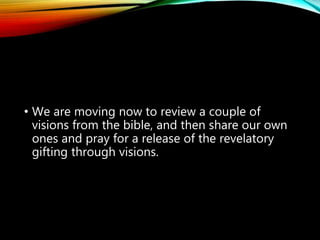 • We are moving now to review a couple of
visions from the bible, and then share our own
ones and pray for a release of the revelatory
gifting through visions.
 