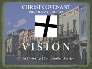 V I S I O N Christ | Worship | Community | Mission CHRIST COVENANTPRESBYTERIAN CHURCH, PCA 