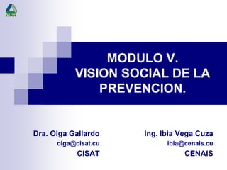 MODULO V.
           VISION SOCIAL DE LA
               PREVENCION.


Dra. Olga Gallardo    Ing. Ibia Vega Cuza
      olga@cisat.cu         ibia@cenais.cu
            CISAT                CENAIS
 