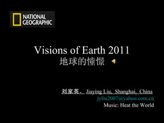 Visions of Earth 2011 地球的憧憬 刘家英 ， Jiaying Liu,  Shanghai,  China   [email_address] Music: Heat the World 