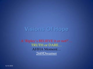 Visions Of Hope A ‘Ripley’s BELIEVE it or not?’… TRUTH or DARE… AHHA Moment… 2449Dreamer 8/12/2010 