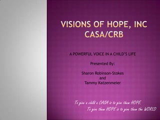 A POWERFUL VOICE IN A CHILD’S LIFE

            Presented By:

      Sharon Robinson-Stokes
               and
       Tammy Katzenmeier




  To give a child a CASA is to give them HOPE.
           To give them HOPE is to give them the WORLD.
 
