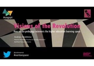 Visions of the Revolution
How studio pedagogy reinvents the higher education learning space
Andrew Middleton
Head of Academic Practice & Learning Innovation
Sheffield Hallam University
@andrewmid
#vortexspace
#uogapt
 