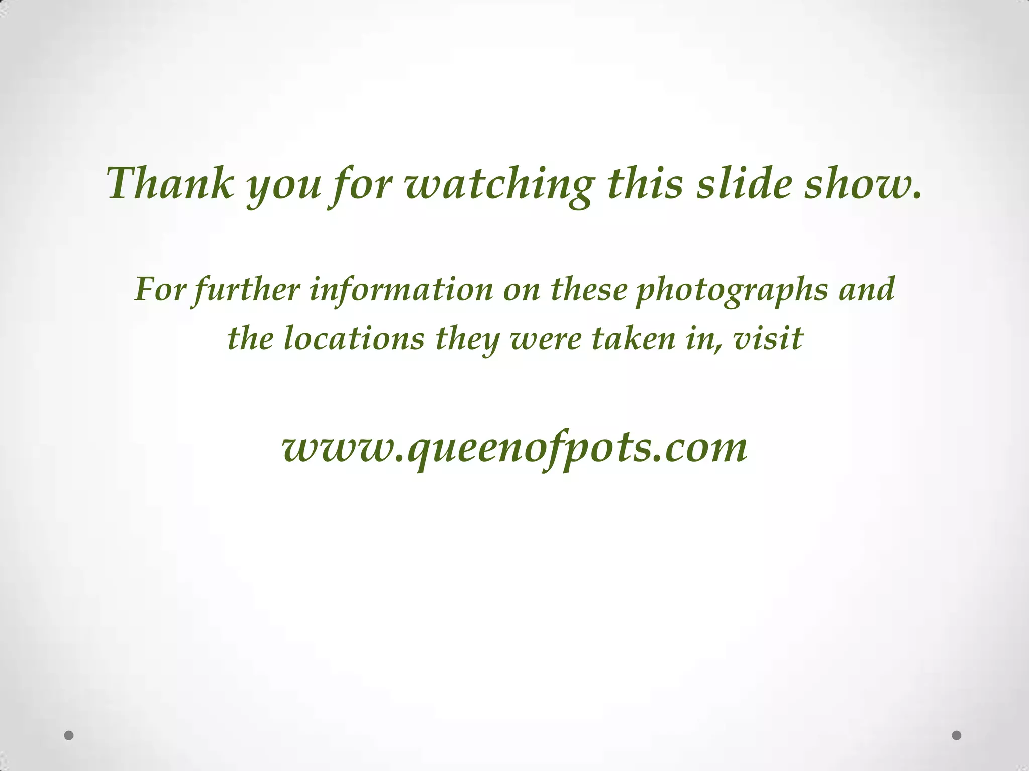 Thank you for watching this slide show.
For further information on these photographs and
the locations they were taken in, visit
www.queenofpots.com