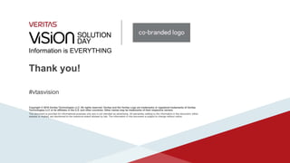 Information is EVERYTHING
Thank you!
Copyright © 2016 Veritas Technologies LLC. All rights reserved. Veritas and the Veritas Logo are trademarks or registered trademarks of Veritas
Technologies LLC or its affiliates in the U.S. and other countries. Other names may be trademarks of their respective owners.
This document is provided for informational purposes only and is not intended as advertising. All warranties relating to the information in this document, either
express or implied, are disclaimed to the maximum extent allowed by law. The information in this document is subject to change without notice.
#vtasvision
 