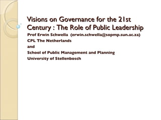 Visions on Governance for the 21st Century : The Role of Public Leadership Prof Erwin Schwella  (erwin.schwella@sopmp.sun.ac.za) CPL The Netherlands and School of Public Management and Planning University of Stellenbosch 