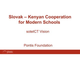Slovak – Kenyan Cooperation 
for Modern Schools 
soteICT Vision 
Pontis Foundation 
 