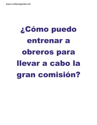 www.LosNavegantes.net




          ¿Cómo puedo
            entrenar a
           obreros para
         llevar a cabo la
         gran comisión?
 