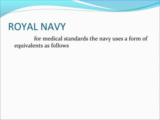 ROYAL NAVY
for medical standards the navy uses a form of
equivalents as follows
 
