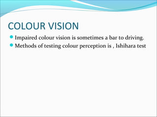COLOUR VISION
Impaired colour vision is sometimes a bar to driving.
Methods of testing colour perception is , Ishihara test
 