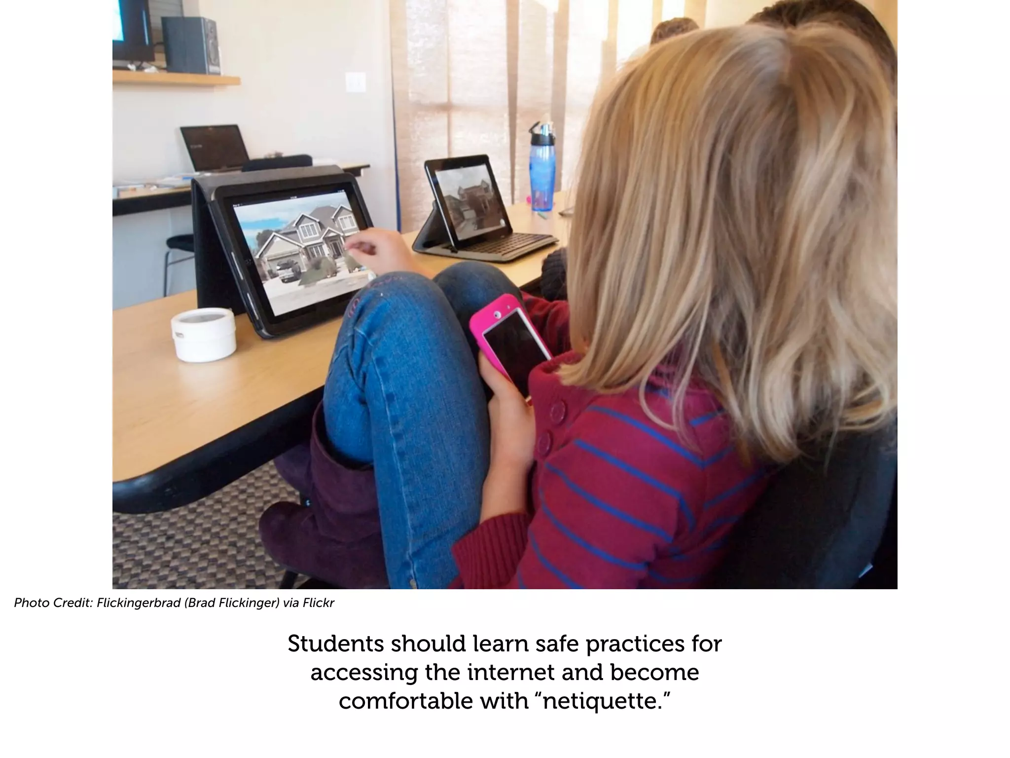 Photo Credit: Flickingerbrad (Brad Flickinger) via Flickr


                                                Students should learn safe practices for
                                                  accessing the internet and become
                                                    comfortable with “netiquette.”
 