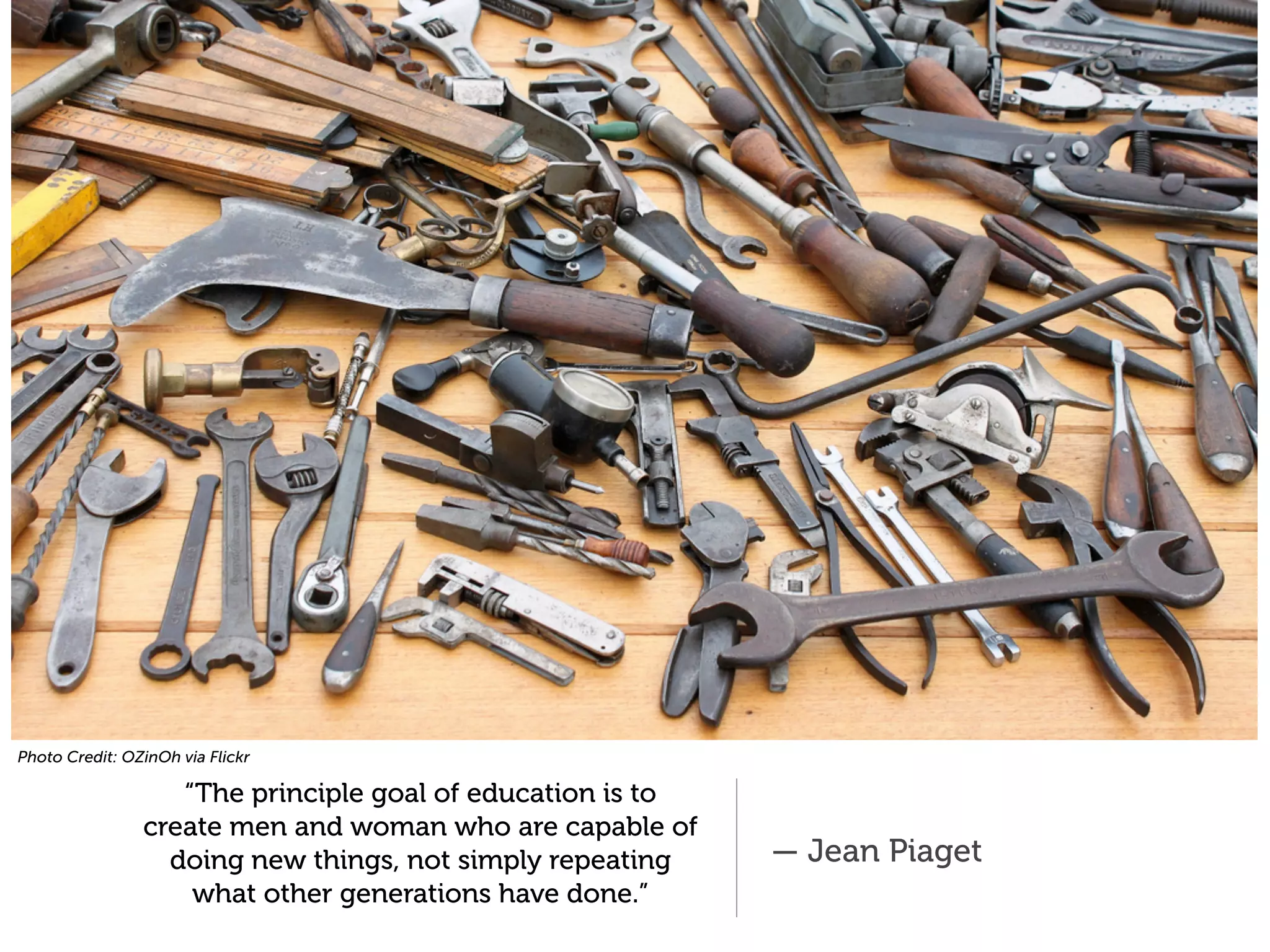 Photo Credit: OZinOh via Flickr

                   “The principle goal of education is to
                create men and woman who are capable of
                  doing new things, not simply repeating    — Jean Piaget
                    what other generations have done.”
 