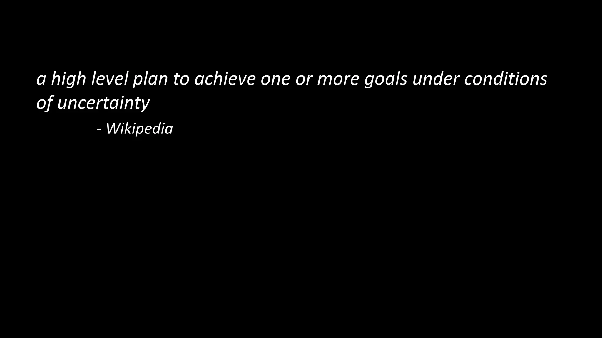 a high level plan to achieve one or more goals under conditions
of uncertainty
- Wikipedia
 