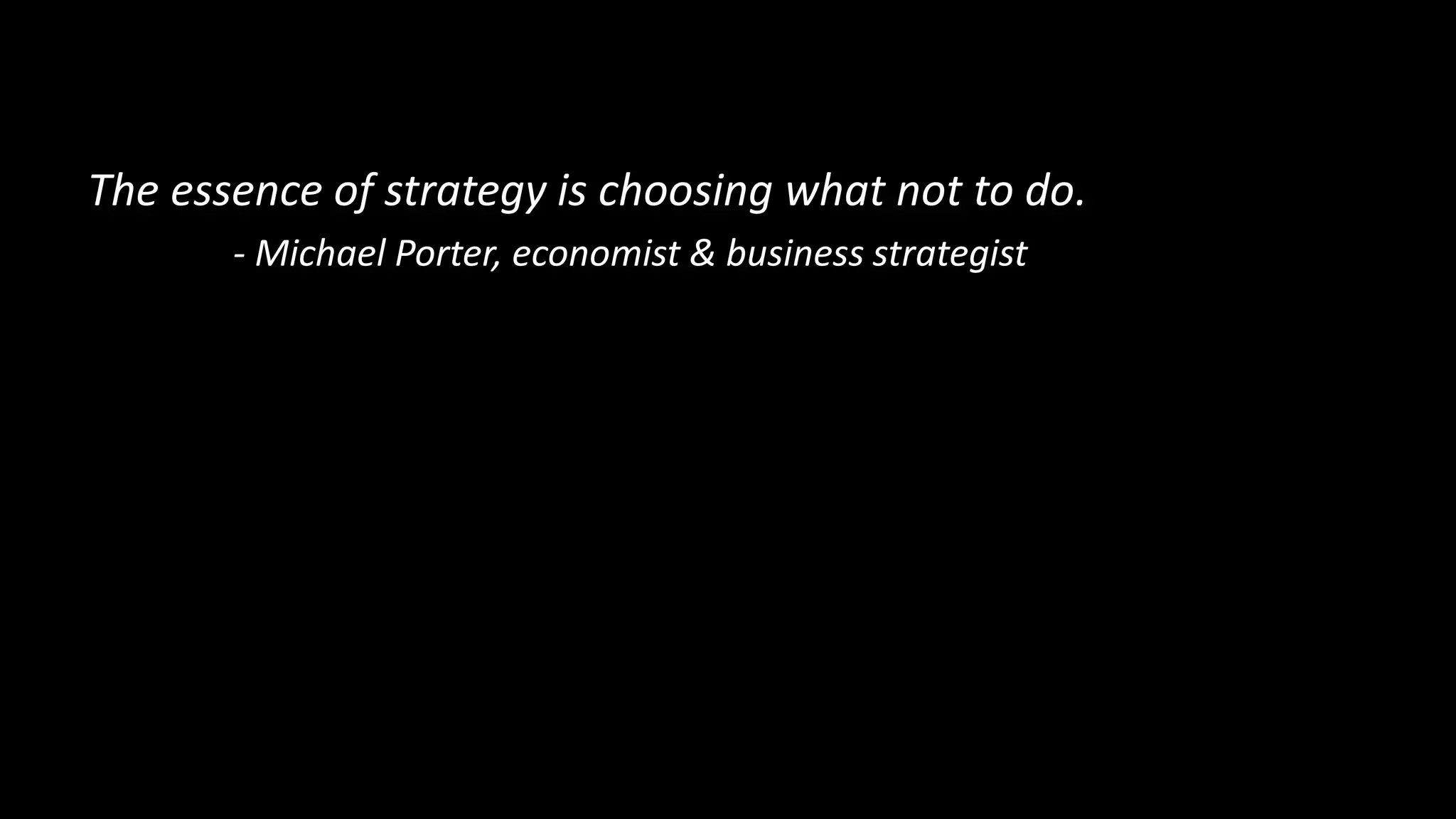 The essence of strategy is choosing what not to do.
- Michael Porter, economist & business strategist
 