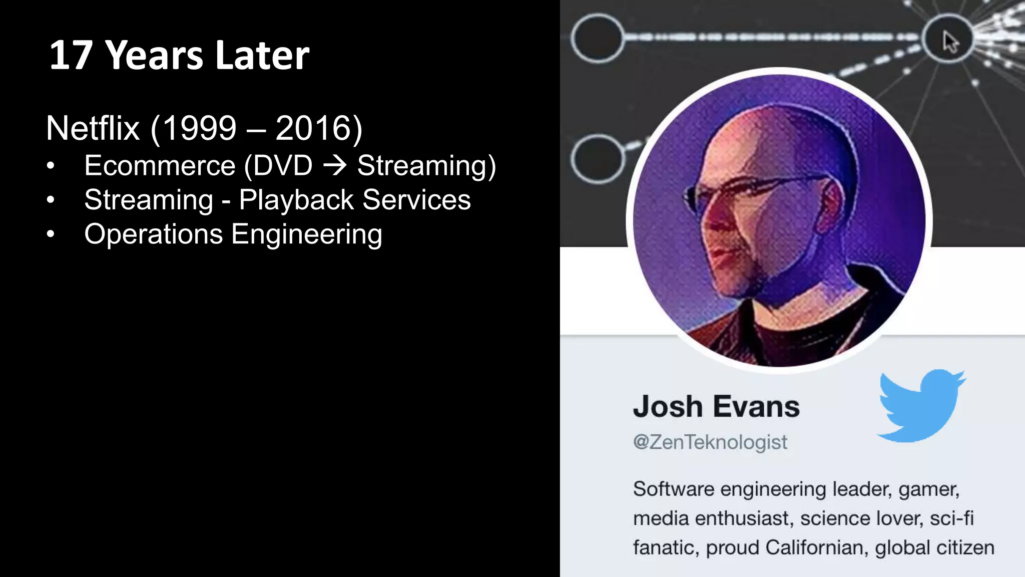 17 Years Later
Netflix (1999 – 2016)
• Ecommerce (DVD  Streaming)
• Streaming - Playback Services
• Operations Engineering
 