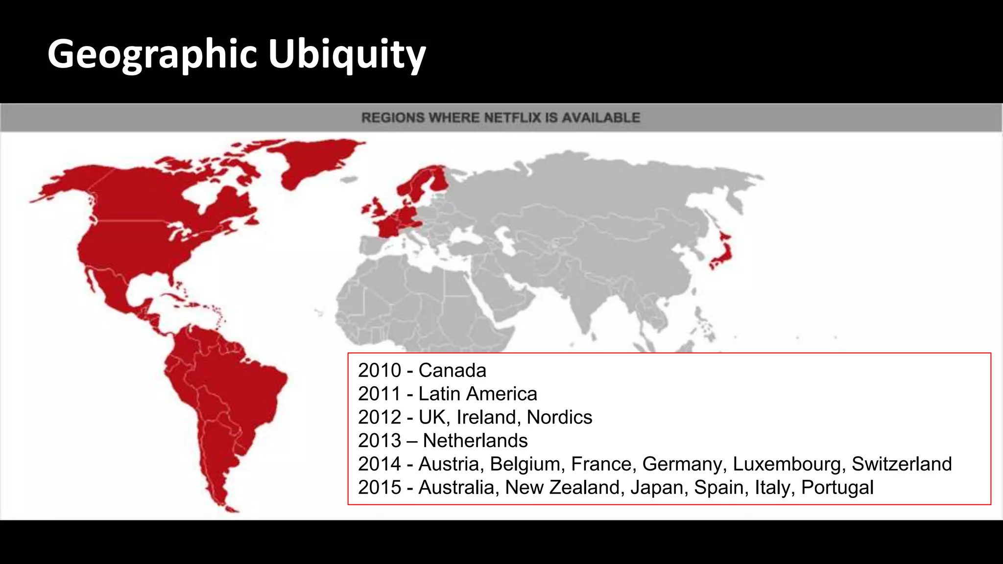 2010 - Canada
2011 - Latin America
2012 - UK, Ireland, Nordics
2013 – Netherlands
2014 - Austria, Belgium, France, Germany, Luxembourg, Switzerland
2015 - Australia, New Zealand, Japan, Spain, Italy, Portugal
Geographic Ubiquity
 