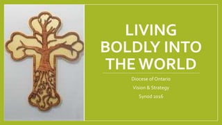 LIVING
BOLDLY INTO
THE WORLD
Diocese of Ontario
Vision & Strategy
Synod 2016
 