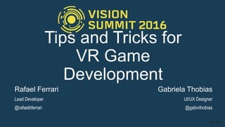 Rafael Ferrari
Lead Developer
@rafaelbferrari
Tips and Tricks for
VR Game
Development
Gabriela Thobias
UI/UX Designer
@gabivthobias
 
