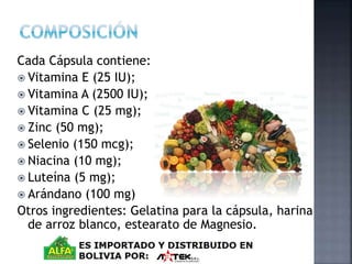 Cada Cápsula contiene: 
 Vitamina E (25 IU); 
 Vitamina A (2500 IU); 
 Vitamina C (25 mg); 
 Zinc (50 mg); 
 Selenio (150 mcg); 
 Niacina (10 mg); 
 Luteína (5 mg); 
 Arándano (100 mg) 
Otros ingredientes: Gelatina para la cápsula, harina 
de arroz blanco, estearato de Magnesio. 
 