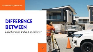 VISION SURVEYS CONSULTING
Difference
Between
Land Surveyor & Building Surveyor
 