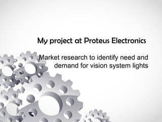 My project at Proteus Electronics
Market research to identify need and
demand for vision system lights
 