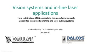 Vision systems and in-line laser
applications
Andrea Dallan, C.E.O. Dallan Spa – Italy
2016-04-07
© 2015 Dallan S.p.A. All right reserved.
How to introduce LEAN concepts in the manufacturing cycle
via coil-fed integrated punching and laser cutting systems
 