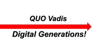 QUO Vadis
Digital Generations!
 