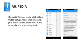 AlkiPEDIA
Memuat informasi setiap kitab dalam
Alkitab berupa fakta, latar belakang,
garis besar, tujuan, tema-tema kunci,
survei, dan ciri khas setiap kitab.
 
