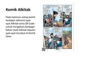 Komik Alkitab
Pada halaman setiap komik
terdapat referensi ayat-
ayat Alkitab serta QR Code
untuk mengakses berbagai
bahan studi Alkitab seputar
ayat-ayat tersebut di Komik
Zone.
 