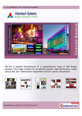 We are a reputed manufacturer of a comprehensive range of LED Display
Systems. This range is known for its optimum quality, high performance, longer
service life, low- maintenance requirement and low- power consumption
 