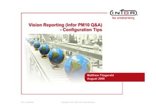 Vision Reporting (Infor PM10 Q&A)
                        - Configuration Tips




                                                          Matthew Fitzgerald
                                                          August 2008




Infor Confidential       Copyright © 2001-2007 Infor Global Solutions
 