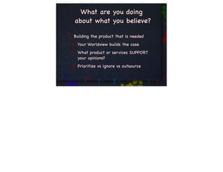 What are you doing
about what you believe?

Building the product that is needed
 Your Worldview builds the case
 What product or services SUPPORT
 your opinions?
 Prioritize vs ignore vs outsource
 