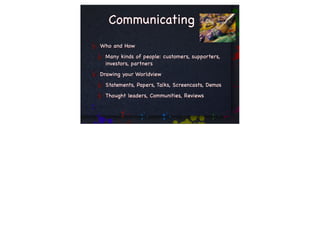 Communicating
Who and How
 Many kinds of people: customers, supporters,
 investors, partners
Drawing your Worldview
 Statements, Papers, Talks, Screencasts, Demos
 Thought leaders, Communities, Reviews
 