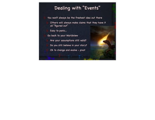 Dealing with “Events”
You won’t always be the freshest idea out there
  Others will always make claims that they have it
  all “ﬁgured out”
  Easy to panic...
Go back to your Worldview
  Are your assumptions still valid?
  Do you still believe in your story?
  Ok to change and evolve - pivot
 