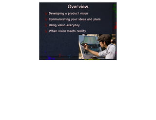 Overview
Developing a product vision
Communicating your ideas and plans
Using vision everyday
When vision meets reality
 
