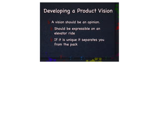 Developing a Product Vision
   A vision should be an opinion.
    Should be expressible on an
    elevator ride
    If it is unique it separates you
    from the pack
 
