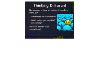Thinking Different
Not enough to have an opinion, it needs to
stand out.
 Sometimes be a contrarian!
 What makes you capable/
 interesting?
Partners rather than
competitors?
 