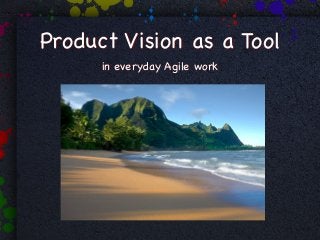 Product Vision as a Tool
      in everyday Agile work
 