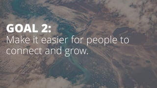 GOAL 2:
Make it easier for people to
connect and grow.
 