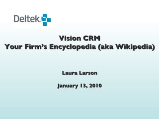 Vision CRM Your Firm’s Encyclopedia (aka Wikipedia) Laura Larson January 13, 2010 
