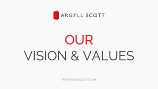OUR
VISION & VALUES
WWW.ARGYLLSCOTT.COM
 