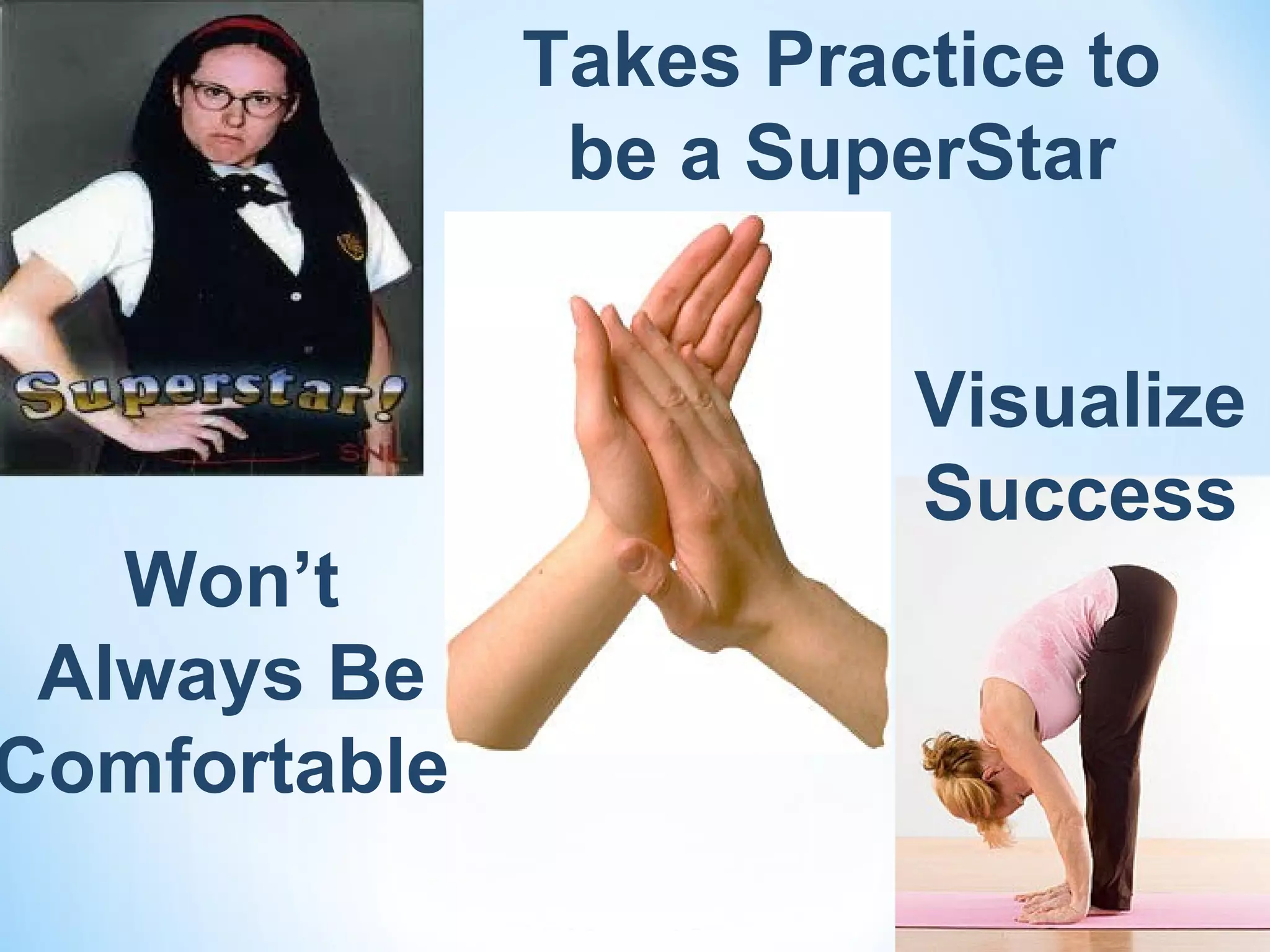 Takes Practice to
               be a SuperStar


                        Visualize
                        Success
   Won’t
 Always Be
Comfortable
 