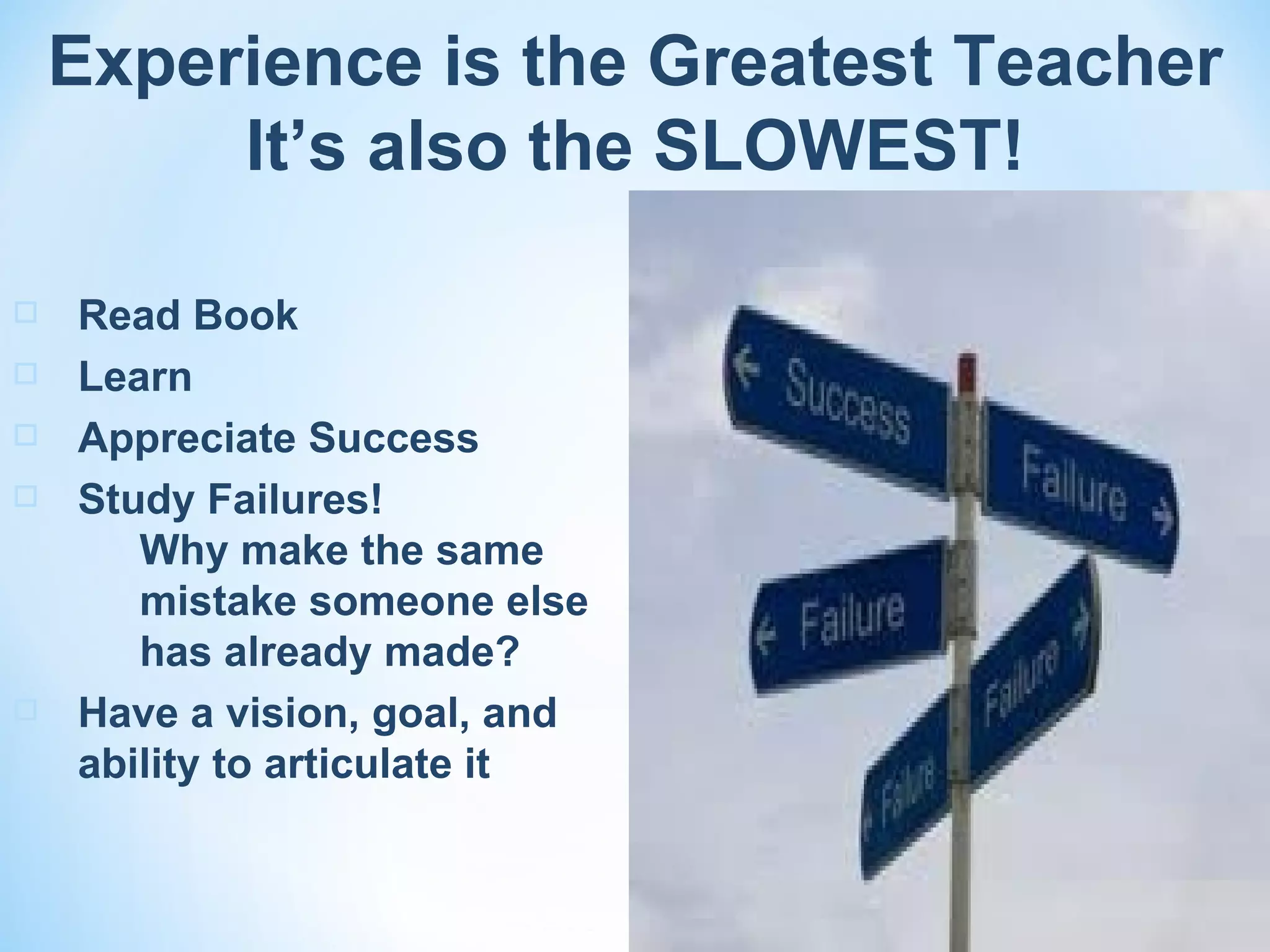 Experience is the Greatest Teacher
         It’s also the SLOWEST!

   Read Book
   Learn
   Appreciate Success
   Study Failures!
       Why make the same
       mistake someone else
       has already made?
   Have a vision, goal, and
    ability to articulate it
 