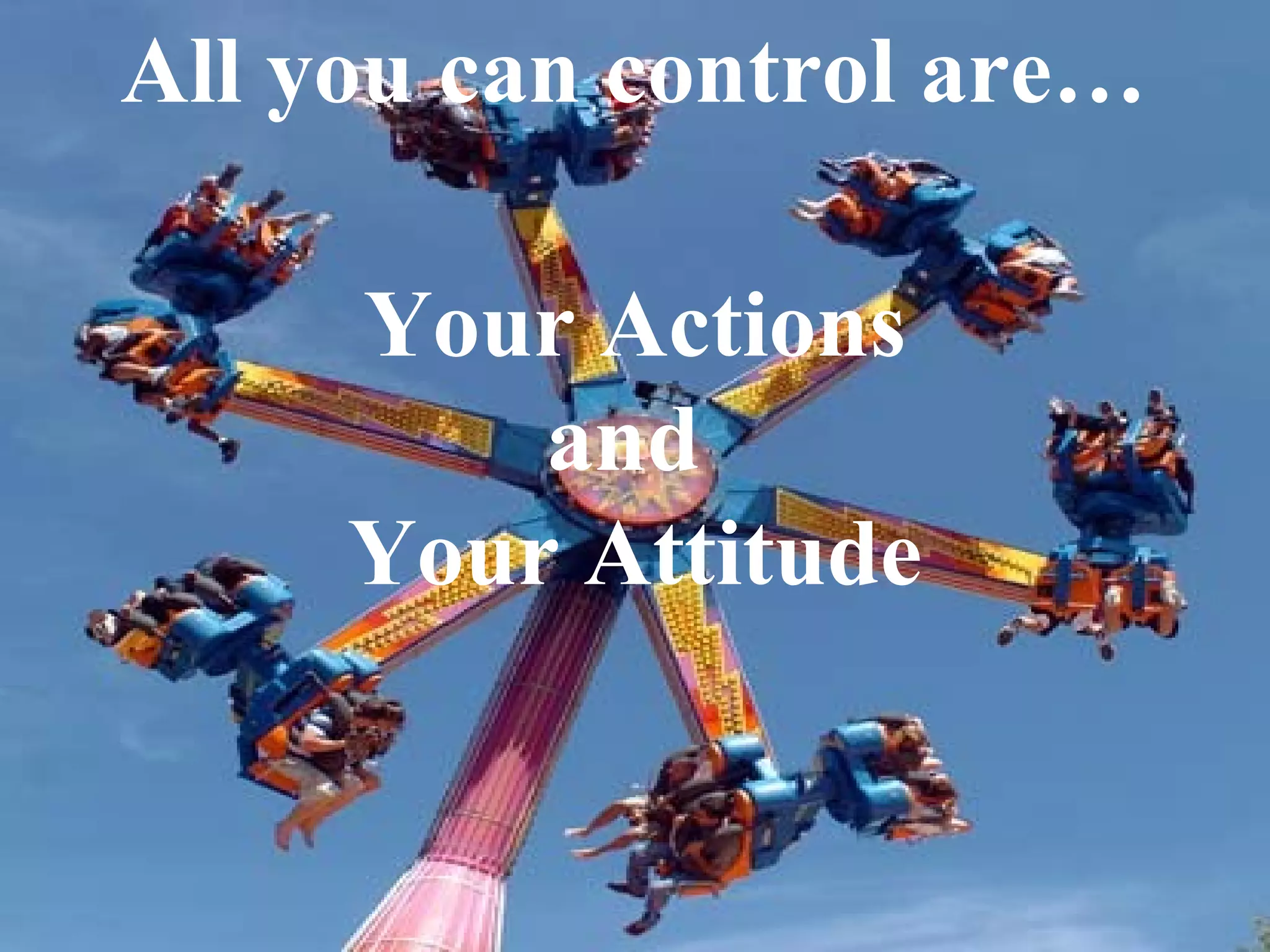 All you can control are…

     Your Actions
         and
     Your Attitude
 