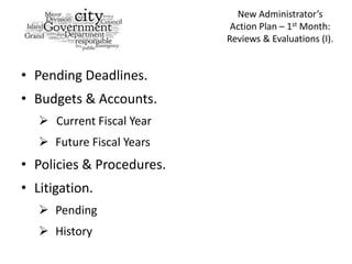 New Administrator’s
                            Action Plan – 1st Month:
                           Reviews & Evaluations (I).


• Pending Deadlines.
• Budgets & Accounts.
    Current Fiscal Year
    Future Fiscal Years
• Policies & Procedures.
• Litigation.
    Pending
    History
 