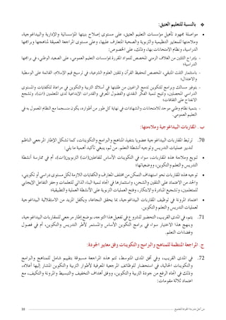 33 ‫للجميع‬ ‫اجلودة‬ ‫مدر�سة‬ ‫أجل‬� ‫من‬
‫٭‬‫٭‬:‫العتيق‬ ‫للتعليم‬ ‫بالن�سبة‬
• 	،‫والبيداغوجية‬ ‫إدارية‬‫ل‬‫وا‬ ‫ؤ�س�ساتية‬�‫امل‬ ‫بنيتها‬ ‫إ�صالح‬� ‫م�ستوى‬ ‫على‬ ،‫العتيق‬ ‫التعليم‬ ‫ؤ�س�سات‬�‫م‬ ‫أهيل‬�‫ت‬ ‫جمهود‬ ‫موا�صلة‬
‫وبراجمها‬ ‫ملناهجها‬ ‫العميقة‬ ‫املراجعة‬ ‫م�ستوى‬ ‫وعلى‬ ،‫عليها‬ ‫املتعارف‬ ‫وال�صحية‬ ‫والرتبوية‬ ‫التنظيمية‬ ‫للمعايري‬ ‫ومالءمتها‬
:‫اخل�صو�ص‬ ‫على‬ ،‫وذلك‬ ،‫بها‬ ‫االمتحانات‬ ‫ونظام‬ ،‫الدرا�سية‬
--‫براجمها‬ ‫يف‬ ،‫الوطني‬ ‫ال�صعيد‬ ‫على‬ ،‫العمومي‬ ‫التعليم‬ ‫ؤ�س�سات‬�‫مب‬ ‫املقررة‬ ‫للمواد‬ ‫املخ�ص�ص‬ ‫الزمني‬ ‫الغالف‬ ‫من‬ ‫الثلثني‬ ‫إدراج‬�‫ب‬
‫الدرا�سية؛‬
--‫الو�سطية‬ ‫على‬ ‫القائمة‬ ،‫إ�سالم‬‫ل‬‫ا‬ ‫قيم‬ ‫تر�سيخ‬ ‫يف‬ ،‫ال�رشعية‬ ‫العلوم‬ ‫وتلقني‬ ‫آن‬�‫القر‬ ‫لتحفيظ‬ ‫املخ�ص�ص‬ ،‫املتبقي‬ ‫الثلث‬ ‫با�ستثمار‬
‫واالعتدال؛‬
--‫وامل�ستوى‬ ‫للكفايات‬ ‫مراعاة‬ ‫يف‬ ‫والتكوين‬ ‫الرتبية‬ ‫أ�سالك‬� ‫يف‬ ‫طلبتها‬ ‫من‬ ‫الراغبني‬ ‫تدمج‬ ‫للتكوين‬ ‫وبرامج‬ ‫م�سالك‬ ‫بتوفري‬
‫وت�شجع‬ ،)‫(ات‬ ‫املتعلمني‬ ‫لدى‬ ‫إبداعية‬‫ل‬‫ا‬ ‫والقدرات‬ ‫املعريف‬ ‫والف�ضول‬ ‫النقدي‬ ‫الفكر‬ ‫تنمية‬ ‫وتتيح‬ ،‫املح�صلني‬ ‫الدرا�سي‬
‫الثقافات؛‬ ‫على‬ ‫االنفتاح‬
--‫يف‬ ‫به‬ ‫املعمول‬ ‫النظام‬ ‫مع‬ ‫من�سجما‬ ‫يكون‬ ،‫أطواره‬� ‫من‬ ‫طور‬ ‫كل‬ ‫نهاية‬ ‫يف‬ ‫وال�شهادات‬ ‫لالمتحانات‬ ‫موحد‬ ‫وطني‬ ‫نظام‬ ‫بتنمية‬
.‫العمومي‬ ‫التعليم‬
:‫ومالءمتها‬ ‫البيداغوجية‬ ‫املقاربات‬ . ‫ب‬
7070‫الناظم‬ ‫املرجعي‬ ‫إطار‬‫ل‬‫ا‬ ‫ت�شكل‬ ‫كما‬ ،‫والتكوينات‬ ‫والربامج‬ ‫املناهج‬ ‫بتنفيذ‬ ‫ع�ضويا‬ ‫البيداغوجية‬ ‫املقاربات‬ ‫ترتبط‬
:‫يلي‬ ‫ما‬ ‫أهمية‬� ‫أكيد‬�‫ت‬ ‫ينبغي‬ ،‫ثم‬ ‫من‬ .‫التعلم‬ ‫أن�شطة‬� ‫وتوجيه‬ ‫التدري�س‬ ‫عمليات‬ ‫لتدبري‬
• 	‫أن�شطة‬� ‫ممار�سة‬ ‫يف‬ ‫أم‬� ،)‫الرتبويني(ات‬ )‫للفاعلني(ات‬ ‫أ�سا�س‬‫ل‬‫ا‬ ‫التكوينات‬ ‫يف‬ ‫�سواء‬ ،‫املقاربات‬ ‫هذه‬ ‫ومالءمة‬ ‫تنويع‬
‫وو�ضعياتها؛‬ ،‫والتكوين‬ ‫والتعلم‬ ‫التدري�س‬
• 	،‫تكويني‬‫أو‬�‫درا�سي‬‫م�ستوى‬‫لكل‬‫الالزمة‬‫والكفايات‬‫املعارف‬‫خمتلف‬‫من‬‫التمكن‬‫ا�ستهداف‬‫نحو‬‫املقاربات‬‫هذه‬‫توجيه‬
‫إيجابي‬‫ل‬‫ا‬ ‫التفاعل‬ ‫وحفز‬ ‫للتعلمات‬ ‫الذاتي‬ ‫البناء‬ ‫تنمية‬ ‫اجتاه‬ ‫يف‬ ‫وا�ستثمارها‬ ،‫وال�شحن‬ ‫التلقني‬ ‫على‬ ‫االعتماد‬ ‫من‬ ‫واحلد‬
‫والتطبيقية؛‬ ‫العملية‬ ‫أن�شطة‬‫ل‬‫ا‬ ‫على‬ ‫الرتبوية‬ ‫العمليات‬ ‫وفتح‬ ،‫واالبتكار‬ ‫املبادرة‬ ‫وت�شجيع‬ ،‫للمتعلمني‬
• 	‫البيداغوجية‬ ‫اال�ستقاللية‬ ‫من‬ ‫املزيد‬ ‫ويكفل‬ ،‫النجاعة‬ ‫يحقق‬ ‫مبا‬ ،‫البيداغوجية‬ ‫املقاربات‬ ‫توظيف‬ ‫يف‬ ‫املرونة‬ ‫اعتماد‬
.‫والتكوين‬ ‫والتعلم‬ ‫التدري�س‬ ‫لعمليات‬
7171،‫البيداغوجية‬ ‫للمقاربات‬ ‫مرجعي‬ ‫إطار‬� ‫بو�ضع‬ ،‫التوجه‬ ‫هذا‬ ‫تفعيل‬ ‫يف‬ ‫لل�رشوع‬ ‫التح�ضري‬ ،‫القريب‬ ‫املدى‬ ‫يف‬ ،‫يتم‬
‫ف�صول‬ ‫يف‬ ‫أم‬� ،‫والتكوين‬ ‫التدري�س‬ ‫أطر‬‫ل‬ ‫وامل�ستمر‬ ‫أ�سا�س‬‫ل‬‫ا‬ ‫التكوين‬ ‫برامج‬ ‫يف‬ ‫�سواء‬ ‫االختيار‬ ‫هذا‬ ‫وبنهج‬
.‫التعلم‬ ‫وف�ضاءات‬
:‫اجلودة‬ ‫معايري‬ ‫وفق‬ ‫والتكوينات‬ ‫والربامج‬ ‫للمناهج‬ ‫املنتظمة‬ ‫املراجعة‬ .‫ج‬
7272‫والربامج‬ ‫للمناهج‬ ‫�شامل‬ ‫بتقييم‬ ‫م�سبوقة‬ ‫املراجعة‬ ‫هذه‬ ‫تتم‬ ،‫املتو�سط‬ ‫املدى‬ ‫أفق‬� ‫ويف‬ ،‫القريب‬ ‫املدى‬ ‫يف‬
،‫أعاله‬� ‫إليها‬� ‫امل�شار‬ ‫والتكوين‬ ‫الرتبية‬ ‫أطوار‬‫ل‬ ‫املعرفية‬ ‫املرجعية‬ ‫للوظائف‬ ‫ا�ستح�ضار‬ ‫يف‬ ،‫احلالية‬ ‫والتكوينات‬
‫مع‬ ،‫والتكيف‬ ‫واملرونة‬ ‫والتب�سيط‬ ‫التخفيف‬ ‫أهداف‬� ‫ووفق‬ ،‫والتكوين‬ ‫الرتبية‬ ‫جودة‬ ‫من‬ ‫الرفع‬ ‫اجتاه‬ ‫يف‬ ‫وذلك‬
:‫مقومات‬ ‫ثالثة‬ ‫اعتماد‬
 