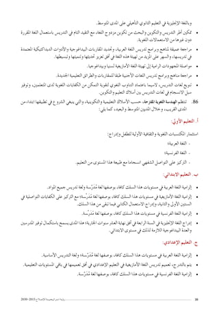 2030-2015 ‫إ�صـالح‬‫ل‬‫ل‬‫ا�ستـراتيـجـيـــة‬ ‫ؤيـة‬�‫ر‬ 38
.‫املتو�سط‬ ‫املدى‬ ‫على‬ ‫أهيلي‬�‫الت‬ ‫الثانوي‬ ‫التعليم‬ ‫يف‬ ‫إجنليزية‬‫ل‬‫ا‬ ‫وباللغة‬
• 	‫املقررة‬ ‫اللغة‬ ‫با�ستعمال‬ ‫التدري�س‬ ‫يف‬ ‫التام‬ ‫التقيد‬ ‫مع‬ ،‫اللغة‬ ‫مزدوج‬ ‫تكوين‬ ‫من‬ ‫والبحث‬ ‫والتكوين‬ ‫التدري�س‬ ‫أطر‬� ‫متكني‬
.‫اللغوية‬ ‫اال�ستعماالت‬ ‫من‬ ‫غريها‬ ‫دون‬
• 	‫املعتمدة‬ ‫الديداكتيكية‬ ‫أدوات‬‫ل‬‫وا‬ ‫البيداغوجية‬ ‫املقاربات‬ ‫وجتديد‬ ،‫العربية‬ ‫اللغة‬ ‫تدري�س‬ ‫وبرامج‬ ‫ملناهج‬ ‫عميقة‬ ‫مراجعة‬
.‫وتب�سيطها‬ ‫وتنميتها‬ ‫حتديثها‬ ‫تعزيز‬ ‫أفق‬� ‫يف‬ ‫اللغة‬ ‫هذه‬ ‫تهيئة‬ ‫من‬ ‫املزيد‬ ‫على‬ ‫وال�سهر‬ ،‫تدري�سها‬ ‫يف‬
• 	.‫وبيداغوجيا‬ ‫ل�سنيا‬ ‫أمازيغية‬‫ل‬‫ا‬ ‫اللغة‬ ‫تهيئة‬ ‫إىل‬� ‫الرامية‬ ‫املجهودات‬ ‫موا�صلة‬
• 	.‫اجلديدة‬ ‫التعليمية‬ ‫والطرائق‬ ‫للمقاربات‬ ‫طبقا‬ ‫أجنبية‬‫ل‬‫ا‬ ‫اللغات‬ ‫تدري�س‬ ‫وبرامج‬ ‫مناهج‬ ‫مراجعة‬
• 	‫وتوفري‬ ،‫املتعلمني‬ ‫لدى‬ ‫اللغوية‬ ‫الكفايات‬ ‫من‬ ‫التمكن‬ ‫لتقوية‬ ‫اللغوي‬ ‫التناوب‬ ‫باعتماد‬ ‫ال�سيما‬ ،‫التدري�س‬ ‫لغات‬ ‫تنويع‬
.‫والتكوين‬ ‫التعليم‬ ‫أ�سالك‬� ‫بني‬ ‫التدري�س‬ ‫لغات‬ ‫يف‬ ‫االن�سجام‬ ‫�سبل‬
8686‫من‬ ‫ابتداء‬ ‫تطبيقها‬ ‫يف‬ ‫ال�رشوع‬ ‫ينبغي‬ ‫والتي‬ ،‫والتكوينية‬ ‫التعليمية‬ ‫أ�سالك‬‫ل‬‫ا‬ ‫ح�سب‬ ،‫املقرتحة‬‫اللغوية‬‫الهند�سة‬ ‫تنتظم‬
:‫يلي‬ ‫كما‬ ،‫والبعيد‬ ‫املتو�سط‬ ‫املديني‬ ‫وخالل‬ ،‫القريب‬ ‫املدى‬
:‫أويل‬‫ل‬‫ا‬ ‫التعليم‬ .‫أ‬�
:‫إدراج‬�‫و‬ ‫للطفل‬ ‫أولية‬‫ل‬‫ا‬ ‫والثقافية‬ ‫اللغوية‬ ‫املكت�سبات‬ ‫ا�ستثمار‬
--‫العربية؛‬ ‫اللغة‬
--‫الفرن�سية؛‬ ‫اللغة‬
--.‫التعليم‬ ‫من‬ ‫امل�ستوى‬ ‫هذا‬ ‫طبيعة‬ ‫مع‬ ‫ان�سجاما‬ ‫ال�شفهي‬ ‫التوا�صل‬ ‫على‬ ‫الرتكيز‬
:‫االبتدائي‬ ‫التعليم‬ .‫ب‬
• 	.‫املواد‬ ‫جميع‬ ‫تدري�س‬ ‫ولغة‬ ‫�سة‬َّ‫ر‬َ‫د‬ُ‫م‬ ‫لغة‬ ‫بو�صفها‬ ,‫كافة‬ ‫ال�سلك‬ ‫هذا‬ ‫م�ستويات‬ ‫يف‬ ‫العربية‬ ‫اللغة‬ ‫إلزامية‬�
• 	‫يف‬ ‫التوا�صلية‬ ‫الكفايات‬ ‫على‬ ‫الرتكيز‬ ‫مع‬ ‫ّ�سة؛‬‫ر‬َ‫د‬ً‫م‬ ‫لغة‬ ‫بو�صفها‬ ,‫كافة‬ ‫ال�سلك‬ ‫هذا‬ ‫م�ستويات‬ ‫يف‬ ‫أمازيغية‬‫ل‬‫ا‬ ‫اللغة‬ ‫إلزامية‬�
.‫ال�سلك‬ ‫هذا‬ ‫من‬ ‫تبقى‬ ‫فيما‬ ‫الكتابي‬ ‫اال�ستعمال‬ ‫إدراج‬�‫و‬ ،‫والثانية‬ ‫أوىل‬‫ل‬‫ا‬ ‫ال�سنتني‬
• 	.‫ّ�سة‬‫ر‬َ‫د‬ً‫م‬ ‫لغة‬ ‫بو�صفها‬ ,‫كافة‬ ‫ال�سلك‬ ‫هذا‬ ‫م�ستويات‬ ‫يف‬ ‫الفرن�سية‬ ‫اللغة‬ ‫إلزامية‬�
• 	‫املدر�سني‬ ‫توفري‬ ‫با�ستكمال‬ ‫ي�سمح‬ ‫املدى‬ ‫هذا‬ ‫اجلارية؛‬ ‫�سنوات‬ ‫الع�رش‬ ‫نهاية‬ ‫أفق‬� ‫يف‬ ‫الرابعة‬ ‫ال�سنة‬ ‫يف‬ ‫إجنليزية‬‫ل‬‫ا‬ ‫اللغة‬ ‫إدراج‬�
.‫االبتدائي‬ ‫م�ستوى‬ ‫يف‬ ‫لذلك‬ ‫الالزمة‬ ‫البيداغوجية‬ ‫والعدة‬
:‫إعدادي‬‫ل‬‫ا‬ ‫التعليم‬ .‫ج‬
• 	.‫أ�سا�سية‬‫ل‬‫ا‬ ‫التدري�س‬ ‫ولغة‬ ‫�سة؛‬َّ‫ر‬َ‫د‬ُ‫م‬ ‫لغة‬ ‫بو�صفها‬ ,‫كافة‬ ‫ال�سلك‬ ‫هذا‬ ‫م�ستويات‬ ‫يف‬ ‫العربية‬ ‫اللغة‬ ‫إلزامية‬�
• 	.‫التعليمية‬ ‫امل�ستويات‬ ‫باقي‬ ‫يف‬ ‫تعميمها‬ ‫أفق‬� ‫يف‬ ‫إعدادي‬‫ل‬‫ا‬ ‫التعليم‬ ‫يف‬ ‫أمازيغية‬‫ل‬‫ا‬ ‫اللغة‬ ‫تدري�س‬ ‫تعميم‬ ،‫بالتدرج‬ ‫يتم‬
• 	.‫�سة‬َّ‫ر‬َ‫د‬ُ‫م‬ ‫لغة‬ ‫بو�صفها‬ ,‫كافة‬ ‫ال�سلك‬ ‫هذا‬ ‫م�ستويات‬ ‫يف‬ ‫الفرن�سية‬ ‫اللغة‬ ‫إلزامية‬�
 