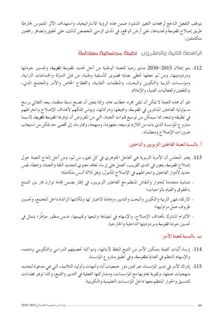 2030-2015 ‫إ�صـالح‬‫ل‬‫ل‬‫ا�ستـراتيـجـيـــة‬ ‫ؤيـة‬�‫ر‬ 66
‫خلارطة‬ ‫امللمو�س‬ ‫أثر‬‫ل‬‫ا‬ ‫وا�ستهداف‬ ،‫اال�سرتاتيجية‬ ‫ؤية‬�‫الر‬ ‫هذه‬ ‫�ضمن‬ ‫املن�شود‬ ‫التغيري‬ ‫لرافعات‬ ‫الناجع‬ ‫التفعيل‬ ‫يتوقف‬
‫رافعتني‬ ‫وت�ضافر‬ ‫حتقيق‬ ‫على‬ ،‫لذلك‬ ‫املخ�ص�ص‬ ‫الزمني‬ ‫املدى‬ ‫يف‬ ،‫الواقع‬ ‫أر�ض‬� ‫على‬ ،‫وجتديدها‬ ‫املدر�سة‬ ‫إ�صالح‬� ‫طريق‬
:‫متكاملتني‬
‫م�ستدامة‬ ‫جمتمعية‬ ‫تعبئة‬ :‫والع�شـرون‬ ‫الثانية‬ ‫الرافعة‬
11211‫جودتها‬ ‫وحت�سني‬ ،‫املغربية‬ ‫املدر�سة‬ ‫جتديد‬ ‫أجل‬� ‫من‬ ‫الوطنية‬ ‫للتعبئة‬ ‫زمنيا‬ ‫مدى‬ 2030-2015 ‫إعالن‬� ‫يتم‬
،‫الرتابية‬ ‫واجلماعات‬ ‫الدولة‬ ‫قبل‬ ‫من‬ ،‫وطنية‬ ‫أ�سبقية‬�‫ك‬ ‫ق�صوى‬ ‫بعناية‬ ‫حتظى‬ ‫جعلها‬ ‫ثم‬ ‫ومن‬ ،‫ومردوديتها‬
،‫املدين‬ ‫واملجتمع‬ ‫أ�رس‬‫ل‬‫وا‬ ‫اخلا�ص‬ ‫والقطاع‬ ،‫النقابية‬ ‫واملنظمات‬ ،‫والبحث‬ ‫والتكوين‬ ‫الرتبية‬ ‫ؤ�س�سات‬�‫وم‬
.‫إعالم‬‫ل‬‫وا‬ ،‫الفنية‬ ‫والفعاليات‬ ‫واملثقفني‬
‫ير�سخ‬ ‫التقائي‬ ‫ببعد‬ ،‫منظما‬ ‫ن�سقا‬ ‫ت�صبح‬ ‫أن‬� ‫يتعني‬ ‫إمنا‬�‫و‬ ،‫عام‬ ‫خطاب‬ ‫جمرد‬ ‫تبقى‬ ‫أن‬� ‫ميكن‬ ‫ال‬ ‫التعبئة‬ ‫هذه‬ ‫أن‬� ‫غري‬
‫وانخراطهم‬ ‫إ�صالح‬‫ل‬‫ا‬ ‫أهداف‬‫ل‬ ‫متلكهم‬ ‫ؤمن‬�‫وي‬ ،‫و�رشكائها‬ ‫وحميطها‬ ،‫املدر�سة‬ ‫يف‬ ‫املبا�رشين‬ ‫الفاعلني‬ ‫ؤولية‬�‫س‬�‫م‬
‫ال�سيما‬ ،‫املغربية‬ ‫املدر�سة‬ ‫توفرها‬ ‫أن‬� ‫املفرو�ض‬ ‫من‬ ‫التي‬ ،‫التعبئة‬ ‫قنوات‬ ‫تو�سيع‬ ‫من‬ ‫�سيمكن‬ ‫مما‬ ،‫وتتبعه‬ ‫تطبيقه‬ ‫يف‬
‫ا�ستيعاب‬ ‫من‬ ‫ميكن‬ ‫حد‬ ‫أق�صى‬� ‫إىل‬� ،‫وممار�سة‬ ،‫ومنهجا‬ ،‫مفهوما‬ ،‫تو�سيعه‬ ‫الالزم‬ ‫من‬ ‫بات‬ ‫الذي‬ ‫ؤ�س�سة‬�‫امل‬ ‫م�رشوع‬
.‫ومتطلباته‬ ‫إ�صالح‬‫ل‬‫ا‬ ‫�رضورات‬
:‫والباحثني‬ ‫الرتبويني‬ ‫الفاعلني‬ ‫لتعبئة‬ ‫بالن�سبة‬ .‫أ‬�
11311‫حول‬ ‫التعبئة‬ ‫إجناح‬� ‫أجل‬� ‫ومن‬ ،‫ثم‬ ‫من‬ ،‫تغيري‬ ‫كل‬ ‫يف‬ ‫اجلوهري‬ ‫الفاعل‬ ‫هي‬ ‫الرتبوية‬ ‫أ�رسة‬‫ل‬‫ا‬ ‫أن‬� ‫املجل�س‬ ‫يعترب‬
‫َ�س‬‫ف‬‫ن‬ ‫إعطاء‬�‫و‬ ،‫والتعبئة‬ ‫الثقة‬ ‫لتجديد‬ ‫معنوي‬ ‫تعاقد‬ ‫إر�ساء‬� ‫على‬ ‫العمل‬ ،‫القريب‬ ‫املدى‬ ‫يف‬ ‫يتعني‬ ،‫املدر�سة‬ ‫إ�صالح‬�
:‫متكاملة‬ ‫أ�س�س‬� ‫ثالثة‬ ‫وفق‬ ،‫أمول‬�‫امل‬ ‫إ�صالح‬‫ل‬‫ا‬ ‫يف‬ ‫وانخراطهم‬ ‫الفاعلني‬ ‫أدوار‬‫ل‬ ‫جديد‬
--‫التمتع‬ ‫بني‬ ‫قار‬ ‫توازن‬ ‫إقامة‬� ‫ي�ضمن‬ ‫إطار‬� ‫يف‬ ،‫الرتبويني‬ ‫الفاعلني‬ ‫مع‬ ‫املنتظم‬ ‫والنقا�ش‬ ‫للحوار‬ ‫متجددة‬ ‫دينامية‬
‫بالواجبات؛‬ ‫والقيام‬ ‫باحلقوق‬
--‫وحت�سني‬ ،‫املجتمع‬ ‫داخل‬ ‫الرائدة‬ ‫وملكانتها‬ ‫لها‬ ‫االعتبار‬ ‫إعادة‬�‫و‬ ،‫والتدبري‬ ‫والبحث‬ ‫والتكوين‬ ‫الرتبية‬ ‫مبهن‬ ‫االرتقاء‬
‫مزاوليها؛‬ ‫عمل‬ ‫ظروف‬
--‫يف‬ ‫يتمثل‬ ‫ر؛‬ِّ‫ؤط‬�‫م‬ ‫منظور‬ ‫�ضمن‬ ،‫وتقييمها‬ ‫وتتبعها‬ ‫تنفيذها‬ ‫يف‬ ‫إ�سهام‬‫ل‬‫وا‬ ،‫إ�صالح‬‫ل‬‫ا‬ ‫أهداف‬�‫ب‬ ‫امل�شرتك‬ ‫االلتزام‬
.‫واخلارجية‬ ‫الداخلية‬ ‫ومردوديتها‬ ‫املدر�سة‬ ‫جودة‬ ‫حت�سني‬
:‫أ�رس‬‫ل‬‫ا‬ ‫لتعبئة‬ ‫بالن�سبة‬ .‫ب‬
11411،‫ودعمه‬ ‫والتكويني‬ ‫الدرا�سي‬ ‫حت�صيلهم‬ ‫ومواكبة‬ ،‫أبنائها‬‫ل‬ ‫اليقظ‬ ‫التتبع‬ ‫من‬ ‫أ�رس‬‫ل‬‫ا‬ ‫بتمكني‬ ‫كفيلة‬ ‫آليات‬� ‫إر�ساء‬�
.‫ؤ�س�سة‬�‫امل‬ ‫م�رشوع‬ ‫حتقيق‬ ‫ويف‬ ،‫باملدر�سة‬ ‫العناية‬ ‫يف‬ ‫املنتظم‬ ‫إ�سهام‬‫ل‬‫وا‬
11511‫لتجديد‬ ‫مدعوة‬ ‫هي‬ ‫التي‬ ،‫التالميذ‬ ‫أولياء‬�‫و‬ ‫أمهات‬�‫و‬ ‫آباء‬� ‫جمعيات‬ ‫دور‬ ‫متتني‬ ‫عرب‬ ،‫ؤ�س�سة‬�‫امل‬ ‫تدبري‬ ‫يف‬ ‫أ�رس‬‫ل‬‫ا‬ ‫إ�رشاك‬�
‫ف�ضاءات‬ ‫توفري‬ ‫وكذا‬ ،‫والتتبع‬ ‫التدبري‬ ‫يف‬ ‫الفعلية‬ ‫وم�شاركتها‬ ،‫ؤ�س�سات‬�‫امل‬ ‫مع‬ ‫تعاونها‬ ‫وتقوية‬ ،‫عملها‬ ‫منهجيات‬
.‫والتكوينية‬ ‫التعليمية‬ ‫ؤ�س�سات‬�‫امل‬ ‫داخل‬ ‫معها‬ ‫املنتظم‬ ‫واحلوار‬ ‫للتن�سيق‬
 