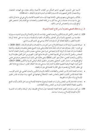 ‫للتغيري‬ ‫جديد‬ ‫وتدبري‬ ‫ناجعة‬ ‫ريادة‬ ‫أجل‬� ‫من‬69
،‫املخت�صة‬ ‫الهيئات‬ ‫مع‬ ‫بتعاون‬ ‫وذلك‬ ‫أجنبية؛‬‫ل‬‫ا‬ ‫اللغات‬ ‫من‬ ‫التمكن‬ ‫لدعم‬ ،‫اجلهوي‬ ‫امل�ستوى‬ ‫على‬ ‫ال�سيما‬
.)118 ‫املادة‬ – ‫(امليثاق‬ ‫املتوافرة‬ ‫الب�رشية‬ ‫والكفاءات‬ ‫أ�سا�سية‬‫ل‬‫ا‬ ‫للتجهيزيات‬ ‫أمثل‬‫ل‬‫ا‬ ‫وباال�ستعمال‬
--،‫ذلك‬ ‫إىل‬� ‫حاجة‬ ‫يف‬ ‫هي‬ ‫والتي‬ ،‫القائمة‬ ‫التعليمية‬ ‫ؤ�س�سات‬�‫امل‬ ‫تهيئة‬ ‫إعادة‬‫ل‬ ،‫وحملي‬ ‫وجهوي‬ ‫وطني‬ ‫برنامج‬ ‫إطالق‬�
‫دقيق‬ ‫ت�شخي�ص‬ ‫إجناز‬�‫ب‬ ‫القيام‬ ‫مع‬ ،‫واملتعلمات‬ ‫املتعلمني‬ ‫إقامة‬� ‫من‬ ‫القرب‬ ‫أ‬�‫مبد‬ ‫تراعي‬ ،‫جديدة‬ ‫ؤ�س�سات‬�‫م‬ ‫بناء‬ ‫ويف‬
.‫تالفيه‬ ‫الواجب‬ ‫وللخ�صا�ص‬ ‫ؤ�س�سات‬�‫امل‬ ‫لواقع‬
:‫املن�شودة‬ ‫التعبئة‬ ‫إجناح‬� ‫أ�سا�س‬� ‫باعتباره‬ ‫جمتمعي‬ ‫تعاقد‬ ‫إر�ساء‬� .‫ط‬
12912‫ؤولية‬�‫س‬�‫م‬ ،‫املن�شود‬ ‫الرتبوي‬ ‫إ�صالح‬‫ل‬‫ا‬ ‫إجناح‬� ‫أن‬�‫ب‬ ‫منه‬ ‫إميانا‬� ،‫العلمي‬ ‫والبحث‬ ‫والتكوين‬ ‫للرتبية‬ ‫أعلى‬‫ل‬‫ا‬ ‫املجل�س‬ ‫إن‬�
‫الريادة‬ ‫جناعة‬ ‫على‬ ‫منه‬ ‫وحر�صا‬ ‫وامل�ستفيدة؛‬ ‫املعنية‬ ‫أطراف‬‫ل‬‫وا‬ ‫الفاعلني‬ ‫وكل‬ ‫والدولة‬ ‫املجتمع‬ ‫بني‬ ‫متقا�سمة‬
:‫يلي‬ ‫مبا‬ ‫القريب‬ ‫املدى‬ ‫يف‬ ‫يو�صي‬ ،‫أعاله‬� ‫امل�ستلزمات‬ ‫كل‬ ‫لفعالية‬ ‫وحتقيقا‬ ،‫للتغيري‬ ‫اجلديدة‬
• 	» 2030-2015 ,‫واالرتقاء‬‫واجلودة‬‫إن�صاف‬‫ل‬‫ا‬‫مدر�سة‬‫أجل‬�‫«من‬:‫إ�صالح‬‫ل‬‫ل‬‫اال�سرتاتيجية‬‫ؤية‬�‫الر‬‫م�ضمون‬‫�صياغة‬
‫واملتابعة‬ ،‫وتطبيقه‬ ‫مقت�ضياته‬ ‫بتفعيل‬ ‫اجلميع‬ ‫يلتزم‬ ‫وطني‬ ‫تعاقد‬ ‫مبثابة‬ ‫ّخذ‬‫ت‬ُ‫ي‬ ،‫الربملان‬ ‫عليه‬ ‫ي�صادق‬ ،‫إطار‬� - ‫قانون‬ ‫يف‬
‫الدائمة‬ ‫اللجان‬ ‫أعمال‬�‫و‬ ‫تقارير‬ ‫م�صدره‬ ،‫جماعي‬ ‫عمل‬ ‫ثمرة‬ ‫هي‬ ‫اال�سرتاتيجية‬ ‫ؤية‬�‫الر‬ ‫أن‬�‫ب‬ ً‫ا‬‫علم‬ ‫مل�ساراته؛‬ ‫املنتظمة‬
‫الرتبية‬ ‫منظومة‬ ‫أهيل‬�‫ت‬ ‫أجل‬� ‫من‬ ‫اجلهوي‬ ‫احلوار‬ ‫بنتائج‬ ‫املتوجة‬ ،‫املجل�س‬ ‫بها‬ ‫قام‬ ‫التي‬ ‫اال�ست�شارات‬ ‫وجممل‬ ،‫للمجل�س‬
‫علمي‬ ‫مو�ضوعي‬ ‫ت�شخي�ص‬ ‫ثمرة‬ ،‫ذلك‬ ‫على‬ ‫عالوة‬ ‫وهي‬ ‫4102؛‬ ‫اكتوبر‬ ‫�شهر‬ ‫خالل‬ ،‫العلمي‬ ‫والبحث‬ ‫والتكوين‬
»2013-2000 ‫والتكوين‬ ‫للرتبية‬ ‫الوطني‬ ‫امليثاق‬ ‫«تطبيق‬ ‫بخ�صو�ص‬ ‫التحليلي‬ ‫التقرير‬ ‫ا�ستثمار‬ ‫عرب‬ ‫املدر�سة‬ ‫لواقع‬
‫النظر‬ ‫إعادة‬� ‫مع‬ ‫ان�سجاما‬ ،‫املقنن‬ ‫التعاقد‬ ‫هذا‬ ‫إذن‬� ‫ت�ستدعي‬ ‫الت�شاركية‬ ‫فاملقاربة‬ ‫للتقييم؛‬ ‫الوطنية‬ ‫الهيئة‬ ‫أجنزته‬� ‫الذي‬
.‫وتفعيله‬ ‫بلورته‬ ‫يف‬ ‫املعتمدة‬ ‫املقاربة‬ ‫ويف‬ ،‫وم�ضمونه‬ ‫إ�صالح‬‫ل‬‫ا‬ ‫منظور‬ ‫يف‬
• 	،‫القريب‬ ‫املدى‬ ‫يف‬ ،‫العلمي‬ ‫والبحث‬ ‫والتكوين‬ ‫بالرتبية‬ ‫املكلفة‬ ‫والقطاعات‬ ‫املجل�س‬ ‫بني‬ ‫امل�شرتكة‬ ‫اللجنة‬ ‫إحداث‬�
‫تطبيق‬ ‫قيا�س‬ ‫ؤ�رشات‬�‫م‬ ‫وبناء‬ ،‫التتبع‬ ‫يف‬ ‫مبهامها‬ ‫اال�ضطالع‬ ‫ق�صد‬ ،‫باملجل�س‬ ‫املتعلق‬ ‫القانون‬ ‫من‬ 6 ‫للمادة‬ ‫طبقا‬
.‫املدر�سة‬ ‫مكونات‬ ‫أداء‬�‫و‬ ،‫إ�صالح‬‫ل‬‫ا‬
• 	‫التتبع‬ ‫آليات‬�‫و‬ ‫إجناز‬‫ل‬‫ا‬ ‫ومراحل‬ ،‫إ�صالح‬‫ل‬‫ا‬ ‫قيادة‬ ‫لوحة‬ ‫لو�ضع‬ ،‫املعنية‬ ‫والوزارات‬ ‫املجل�س‬ ‫بني‬ ‫م�شرتكة‬ ‫جلنة‬ ‫إحداث‬�
.‫القطاعات‬ ‫وهذه‬ ‫املجل�س‬ ‫بني‬ ‫املربمة‬ ‫التعاون‬ ‫التفاقية‬ ‫تفعيال‬ ،‫والتقييم‬
13013‫التدبريية‬ ‫والقدرات‬ ،‫الريادة‬ ‫توافر‬ ،‫املدر�سة‬ ‫إ�صالح‬� ‫حول‬ ‫املجتمعية‬ ‫التعبئة‬ ‫جناعة‬ ‫حتقيق‬ ‫م�ستلزمات‬ ‫أهم‬� ‫من‬
.‫ا�ستدامته‬ ‫و�ضمان‬ ،‫إ�صالح‬‫ل‬‫ا‬ ‫لقيادة‬ ‫الالزمة‬
 